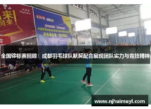 全国锦标赛回顾：成都羽毛球队默契配合展现团队实力与竞技精神