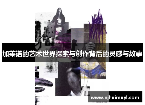 加莱诺的艺术世界探索与创作背后的灵感与故事