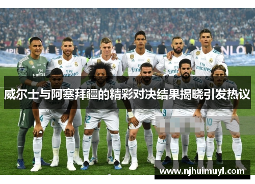 威尔士与阿塞拜疆的精彩对决结果揭晓引发热议