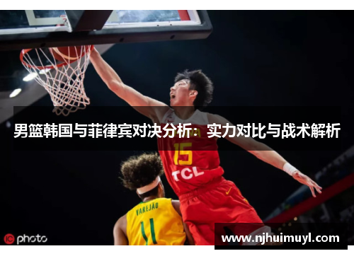 男篮韩国与菲律宾对决分析：实力对比与战术解析